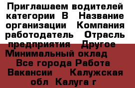 Приглашаем водителей категории «В › Название организации ­ Компания-работодатель › Отрасль предприятия ­ Другое › Минимальный оклад ­ 1 - Все города Работа » Вакансии   . Калужская обл.,Калуга г.